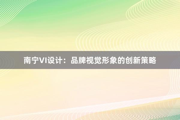 南宁VI设计：品牌视觉形象的创新策略