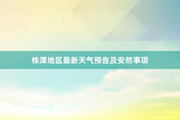 株潭地区最新天气预告及安然事项