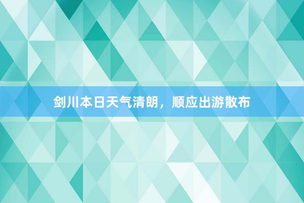 剑川本日天气清朗，顺应出游散布