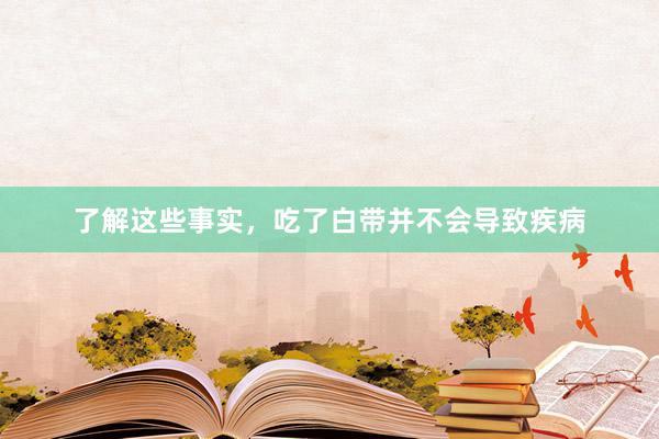 了解这些事实，吃了白带并不会导致疾病