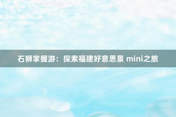 石狮掌握游：探索福建好意思景 mini之旅